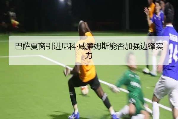 巴萨夏窗引进尼科·威廉姆斯能否加强边锋实力