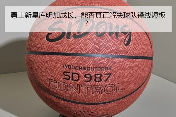 勇士新星库明加成长，能否真正解决球队锋线短板？